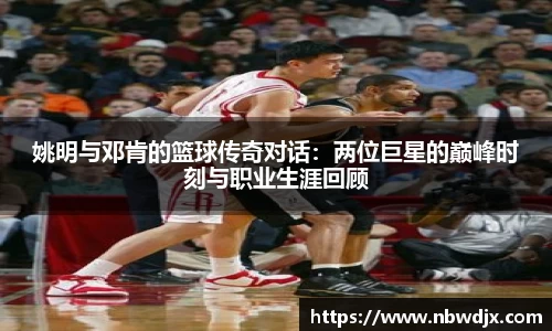 姚明与邓肯的篮球传奇对话：两位巨星的巅峰时刻与职业生涯回顾