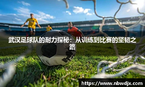 武汉足球队的耐力探秘：从训练到比赛的坚韧之路