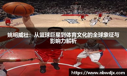 姚明威壮：从篮球巨星到体育文化的全球象征与影响力解析